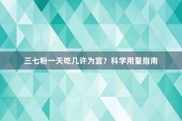 三七粉一天吃几许为宜？科学用量指南