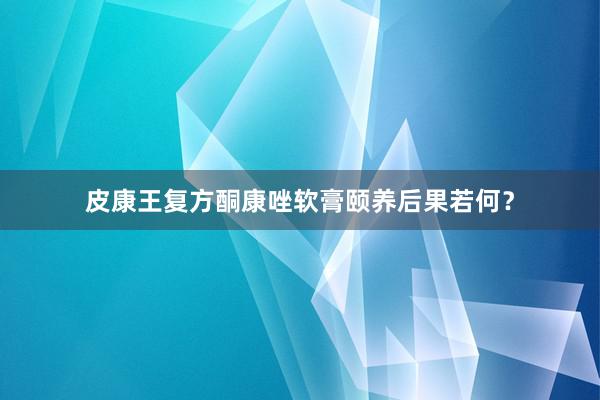 皮康王复方酮康唑软膏颐养后果若何？