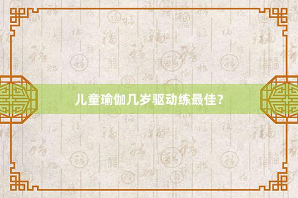 儿童瑜伽几岁驱动练最佳?