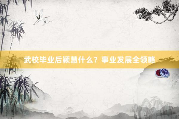 武校毕业后颖慧什么?事业发展全领略