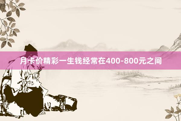月卡价精彩一生钱经常在400-800元之间