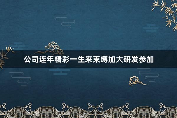 公司连年精彩一生来束缚加大研发参加