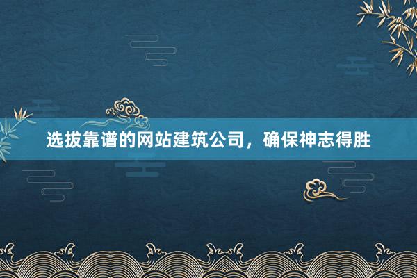 选拔靠谱的网站建筑公司，确保神志得胜