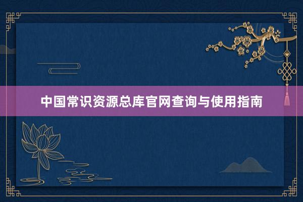 中国常识资源总库官网查询与使用指南