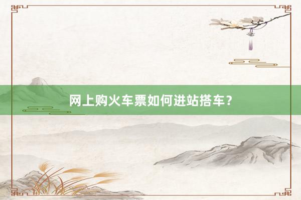 网上购火车票如何进站搭车？