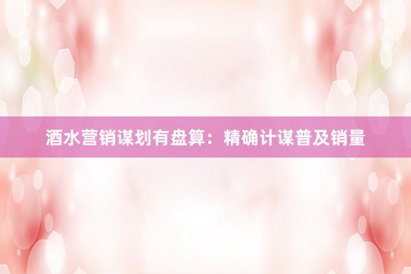 酒水营销谋划有盘算：精确计谋普及销量